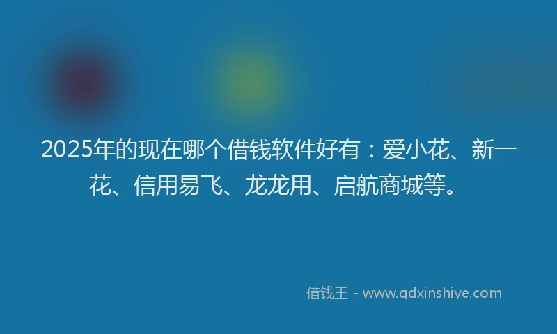 2025年的现在哪个借钱软件好有：爱小花、新一花、信用易飞、龙龙用、启航商城等。