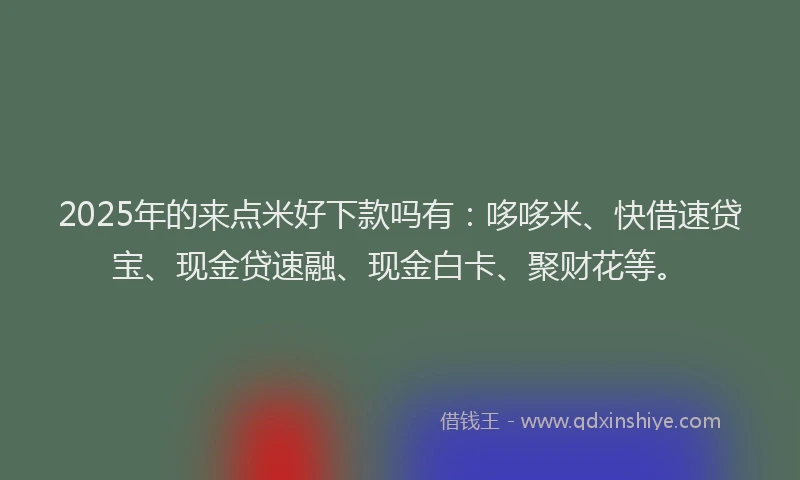2025年的来点米好下款吗有：哆哆米、快借速贷宝、现金贷速融、现金白卡、聚财花等。