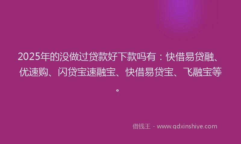 2025年的没做过贷款好下款吗有：快借易贷融、优速购、闪贷宝速融宝、快借易贷宝、飞融宝等。