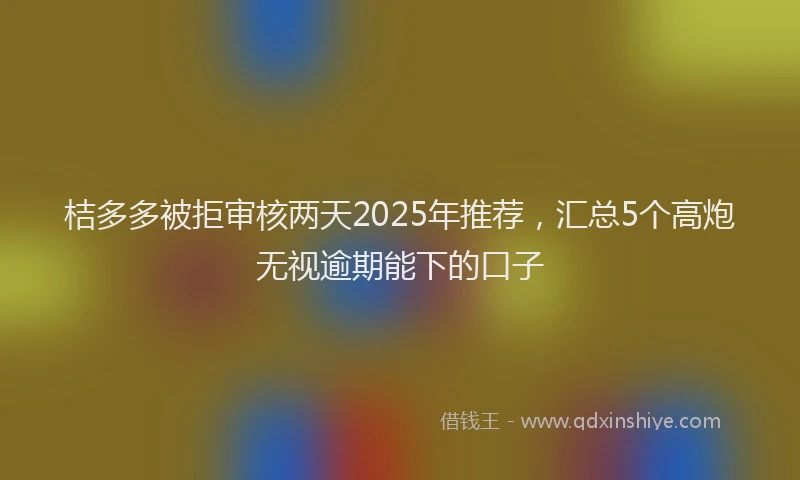 桔多多被拒审核两天2025年推荐，汇总5个高炮无视逾期能下的口子