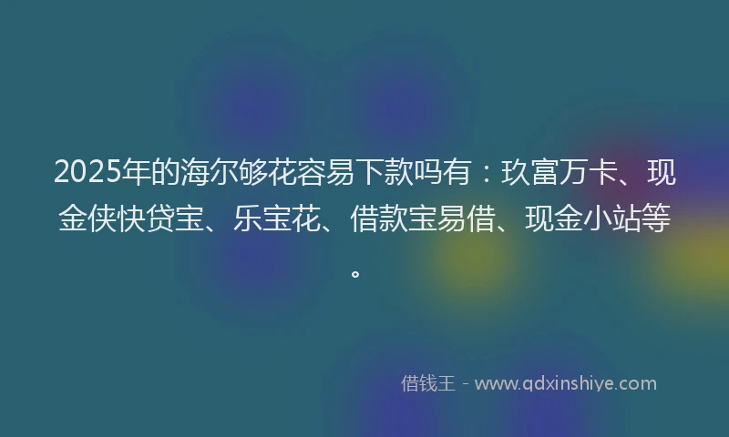 2025年的海尔够花容易下款吗有：玖富万卡、现金侠快贷宝、乐宝花、借款宝易借、现金小站等。
