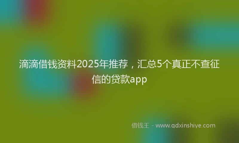 滴滴借钱资料2025年推荐，汇总5个真正不查征信的贷款app
