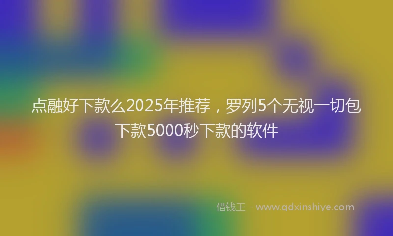 点融好下款么2025年推荐，罗列5个无视一切包下款5000秒下款的软件