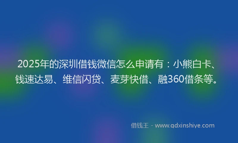 2025年的深圳借钱微信怎么申请有：小熊白卡、钱速达易、维信闪贷、麦芽快借、融360借条等。