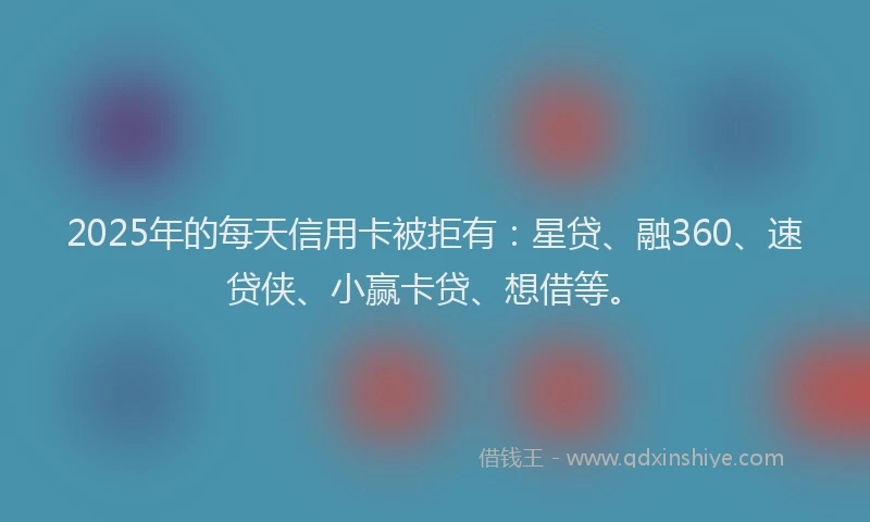 2025年的每天信用卡被拒有：星贷、融360、速贷侠、小赢卡贷、想借等。