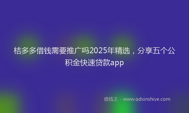 桔多多借钱需要推广吗2025年精选，分享五个公积金快速贷款app