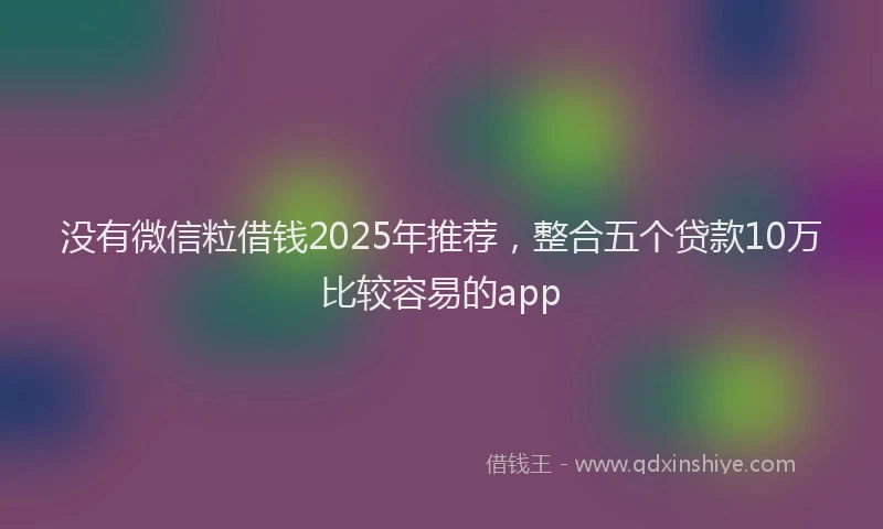 没有微信粒借钱2025年推荐，整合五个贷款10万比较容易的app