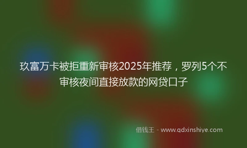 玖富万卡被拒重新审核2025年推荐，罗列5个不审核夜间直接放款的网贷口子