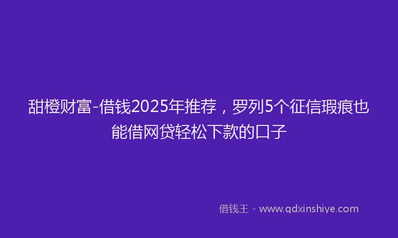 甜橙财富-借钱2025年推荐，罗列5个征信瑕疵也能借网贷轻松下款的口子