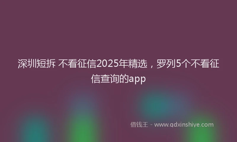 深圳短拆 不看征信2025年精选，罗列5个不看征信查询的app