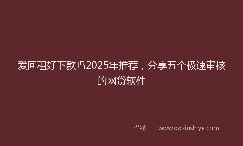 爱回租好下款吗2025年推荐，分享五个极速审核的网贷软件