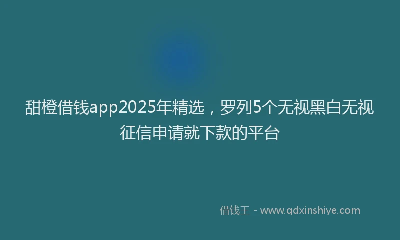 甜橙借钱app2025年精选，罗列5个无视黑白无视征信申请就下款的平台