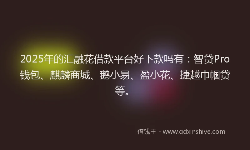2025年的汇融花借款平台好下款吗有：智贷Pro钱包、麒麟商城、鹅小易、盈小花、捷越巾帼贷等。
