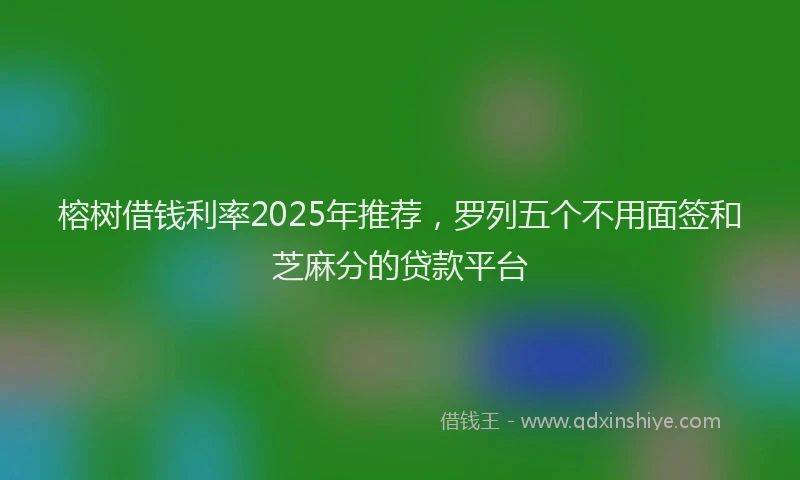 榕树借钱利率2025年推荐，罗列五个不用面签和芝麻分的贷款平台