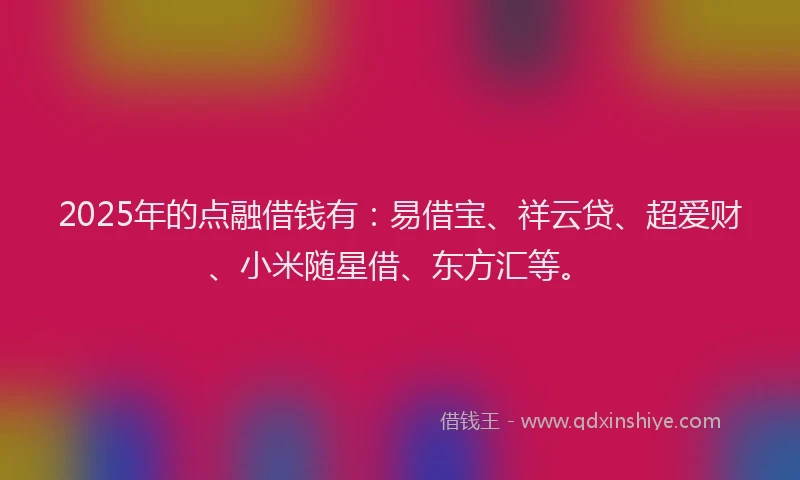 2025年的点融借钱有：易借宝、祥云贷、超爱财、小米随星借、东方汇等。