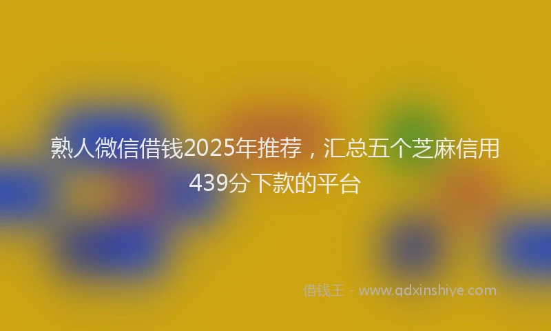 熟人微信借钱2025年推荐，汇总五个芝麻信用439分下款的平台