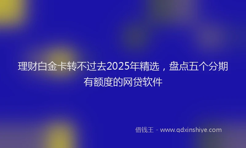 理财白金卡转不过去2025年精选，盘点五个分期有额度的网贷软件