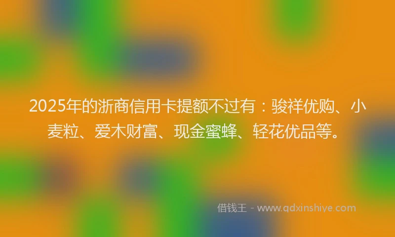 2025年的浙商信用卡提额不过有：骏祥优购、小麦粒、爱木财富、现金蜜蜂、轻花优品等。