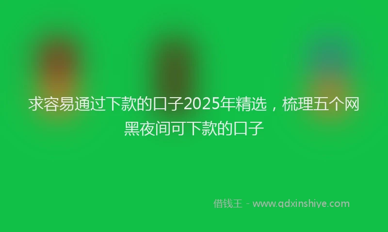 求容易通过下款的口子2025年精选，梳理五个网黑夜间可下款的口子