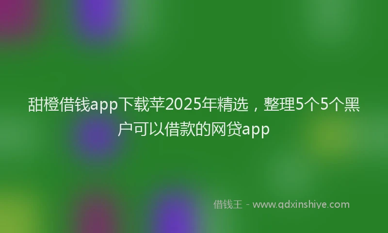 甜橙借钱app下载苹2025年精选，整理5个5个黑户可以借款的网贷app