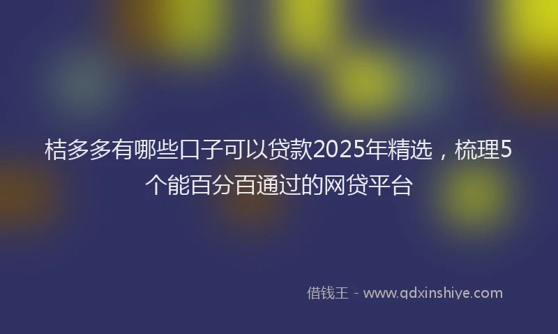 桔多多有哪些口子可以贷款2025年精选，梳理5个能百分百通过的网贷平台
