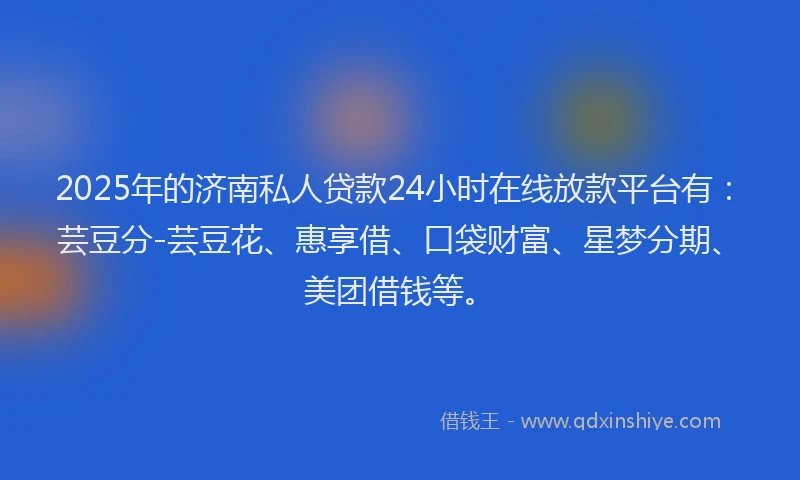2025年的济南私人贷款24小时在线放款平台有：芸豆分-芸豆花、惠享借、口袋财富、星梦分期、美团借钱等。