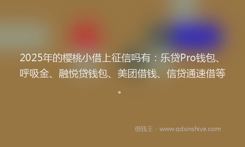 2025年的樱桃小借上征信吗有：乐贷Pro钱包、呼吸金、融悦贷钱包、美团借钱、信贷通速借等。