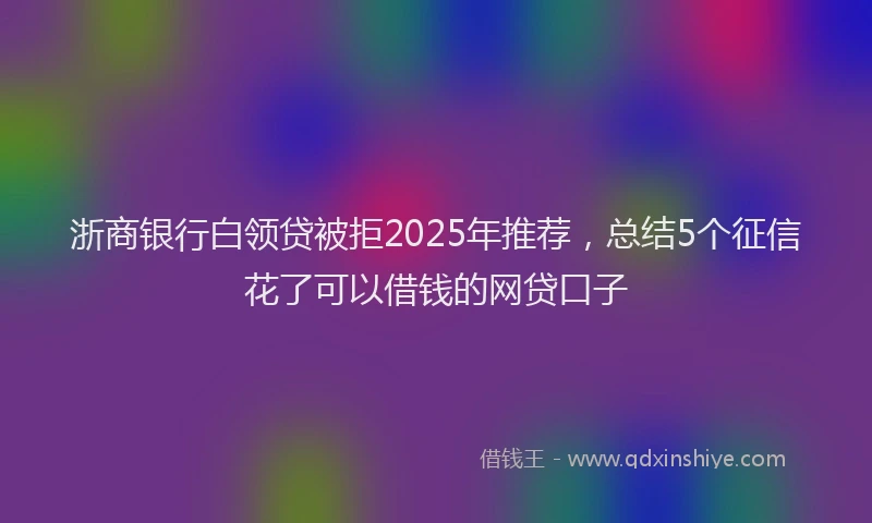 浙商银行白领贷被拒2025年推荐，总结5个征信花了可以借钱的网贷口子