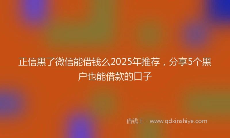 正信黑了微信能借钱么2025年推荐，分享5个黑户也能借款的口子