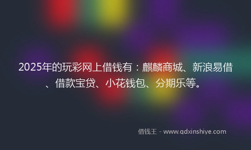 2025年的玩彩网上借钱有：麒麟商城、新浪易借、借款宝贷、小花钱包、分期乐等。