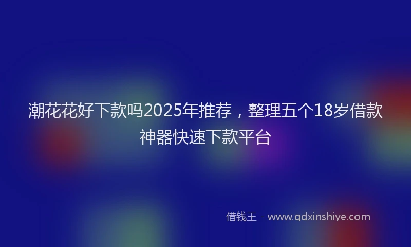 潮花花好下款吗2025年推荐，整理五个18岁借款神器快速下款平台