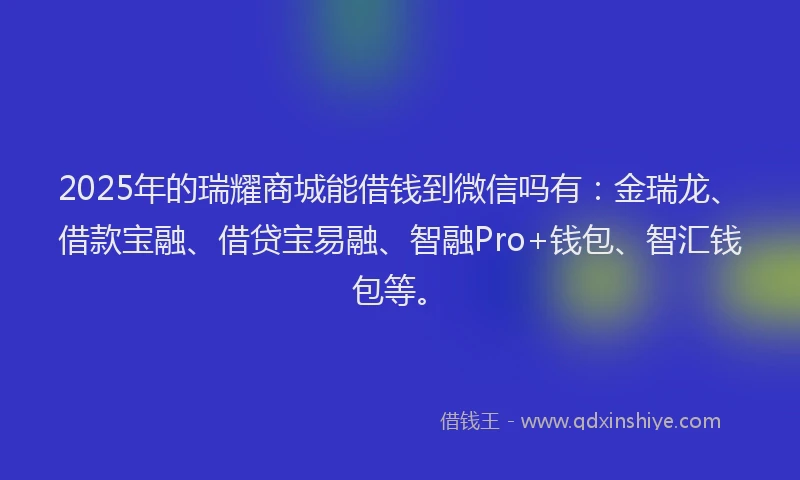 2025年的瑞耀商城能借钱到微信吗有：金瑞龙、借款宝融、借贷宝易融、智融Pro+钱包、智汇钱包等。