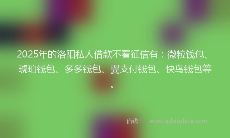 2025年的洛阳私人借款不看征信有：微粒钱包、琥珀钱包、多多钱包、翼支付钱包、快鸟钱包等。
