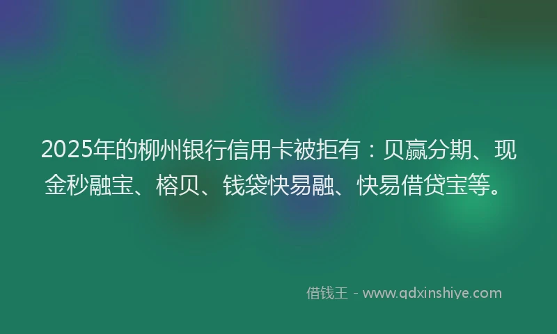 2025年的柳州银行信用卡被拒有：贝赢分期、现金秒融宝、榕贝、钱袋快易融、快易借贷宝等。