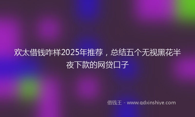 欢太借钱咋样2025年推荐，总结五个无视黑花半夜下款的网贷口子
