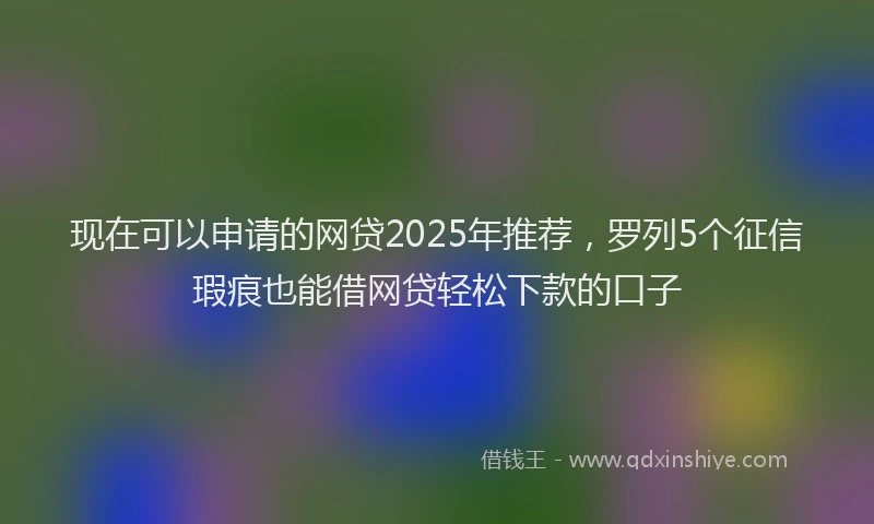 现在可以申请的网贷2025年推荐，罗列5个征信瑕疵也能借网贷轻松下款的口子