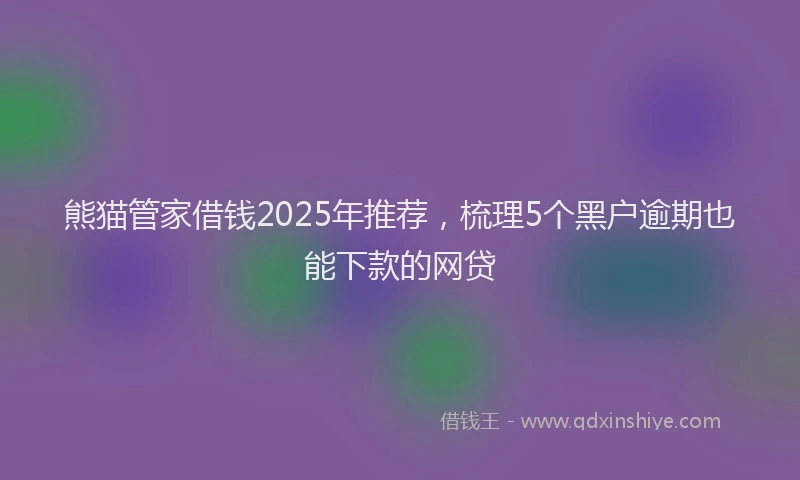 熊猫管家借钱2025年推荐，梳理5个黑户逾期也能下款的网贷