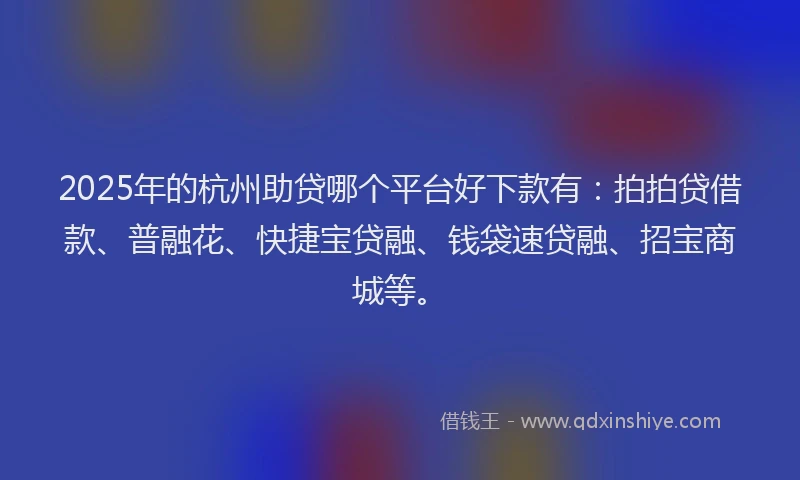 2025年的杭州助贷哪个平台好下款有：拍拍贷借款、普融花、快捷宝贷融、钱袋速贷融、招宝商城等。