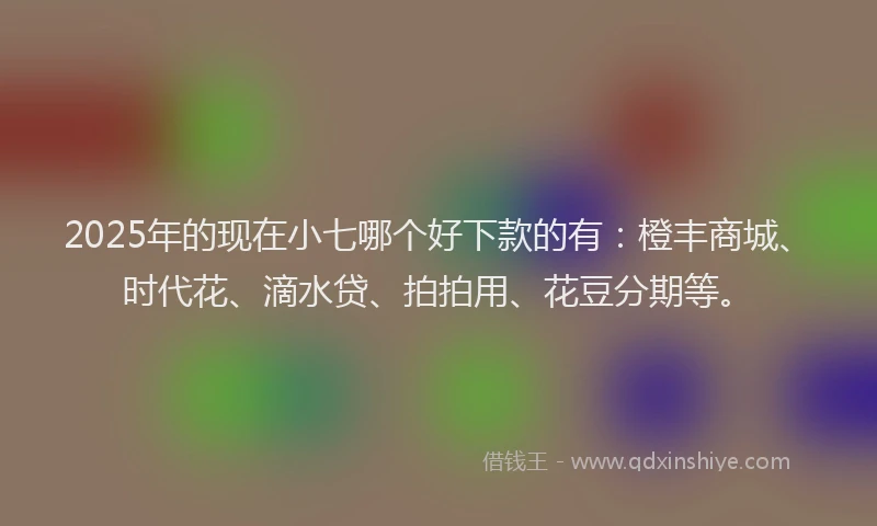 2025年的现在小七哪个好下款的有：橙丰商城、时代花、滴水贷、拍拍用、花豆分期等。
