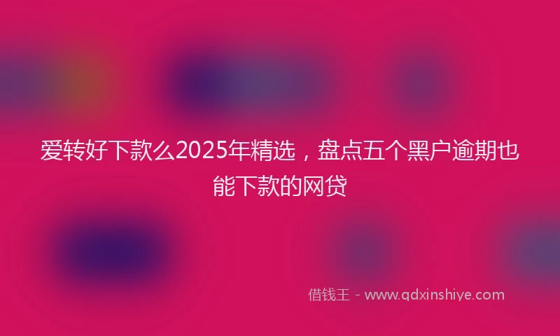 爱转好下款么2025年精选，盘点五个黑户逾期也能下款的网贷