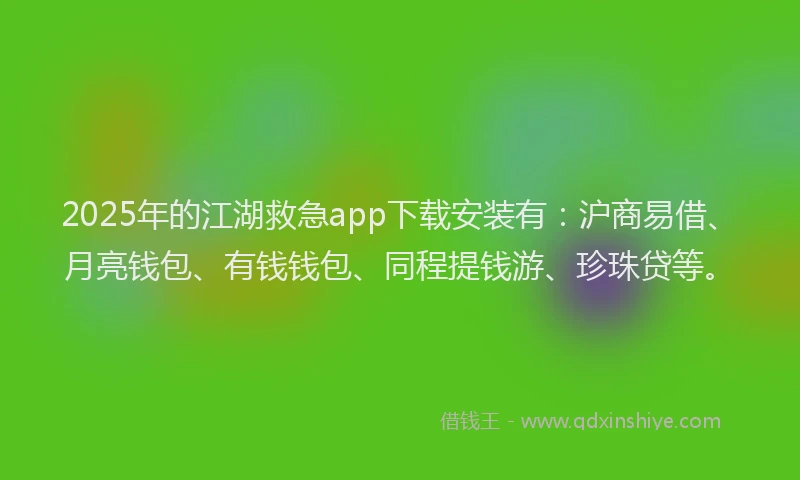 2025年的江湖救急app下载安装有：沪商易借、月亮钱包、有钱钱包、同程提钱游、珍珠贷等。
