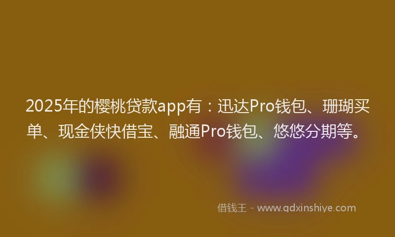 2025年的樱桃贷款app有：迅达Pro钱包、珊瑚买单、现金侠快借宝、融通Pro钱包、悠悠分期等。
