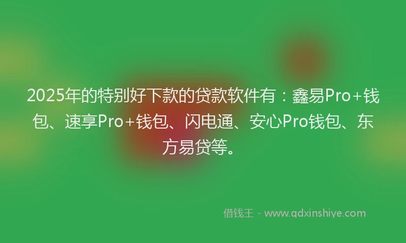 2025年的特别好下款的贷款软件有：鑫易Pro+钱包、速享Pro+钱包、闪电通、安心Pro钱包、东方易贷等。