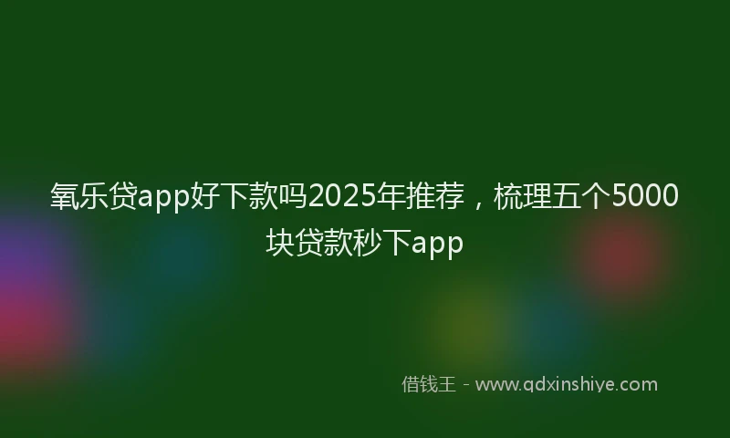 氧乐贷app好下款吗2025年推荐，梳理五个5000块贷款秒下app