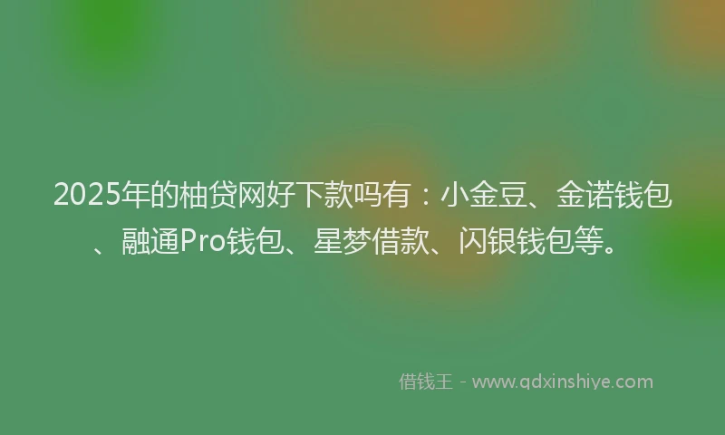 2025年的柚贷网好下款吗有：小金豆、金诺钱包、融通Pro钱包、星梦借款、闪银钱包等。