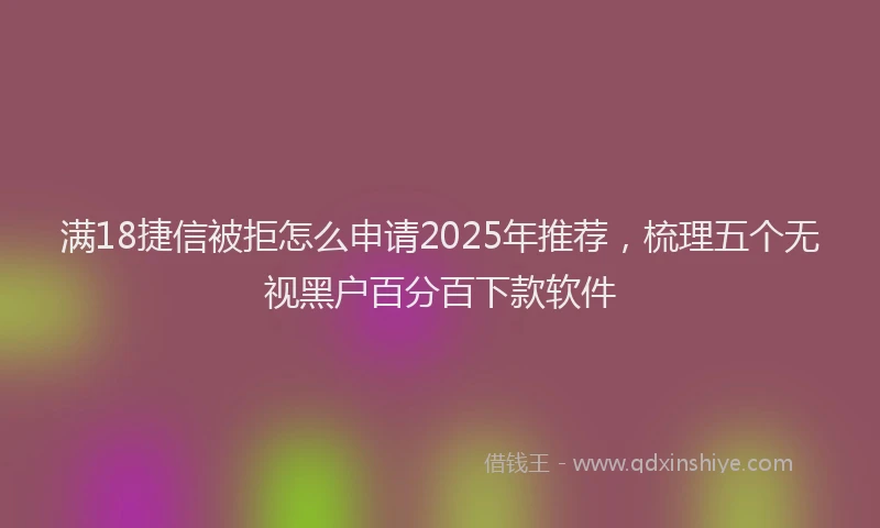 满18捷信被拒怎么申请2025年推荐，梳理五个无视黑户百分百下款软件