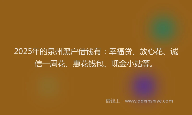 2025年的泉州黑户借钱有：幸福贷、放心花、诚信一周花、惠花钱包、现金小站等。