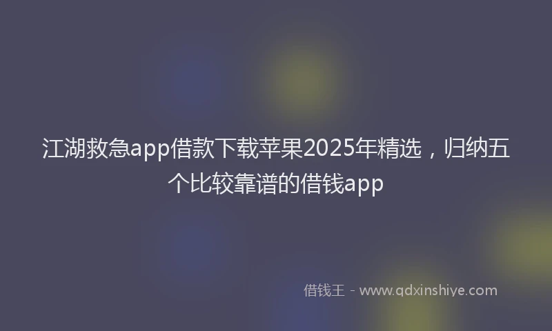 江湖救急app借款下载苹果2025年精选，归纳五个比较靠谱的借钱app