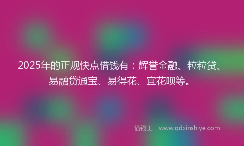 2025年的正规快点借钱有：辉誉金融、粒粒贷、易融贷通宝、易得花、宜花呗等。