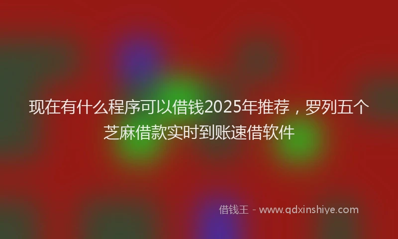 现在有什么程序可以借钱2025年推荐，罗列五个芝麻借款实时到账速借软件